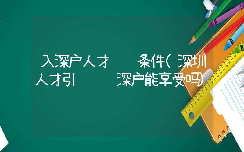 入深户人才补贴条件(深圳人才引进补贴深户能享受吗)