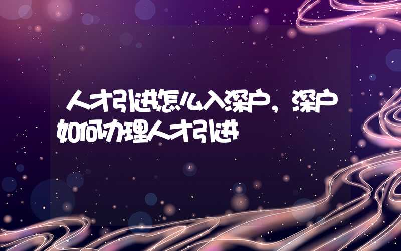 人才引进怎么入深户，深户如何办理人才引进