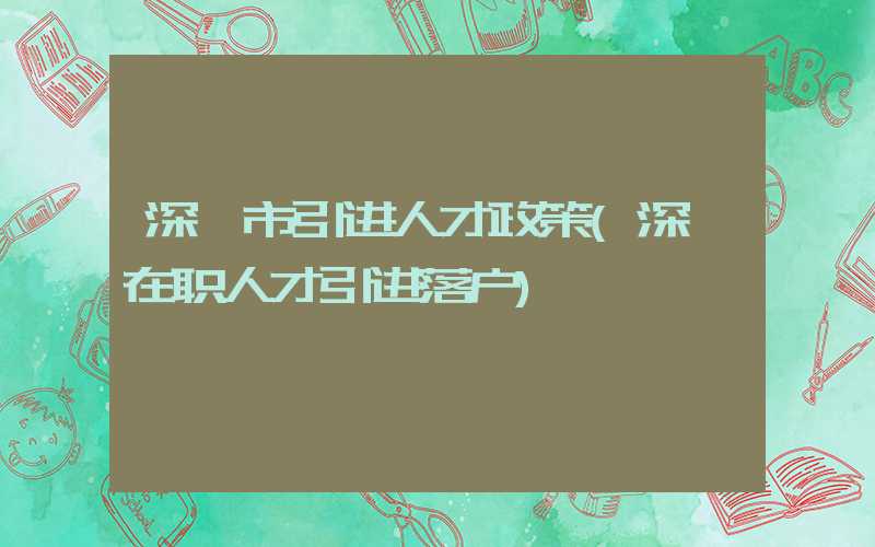深圳市引进人才政策(深圳在职人才引进落户)