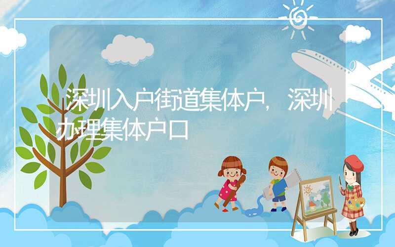 深圳入户街道集体户,深圳办理集体户口