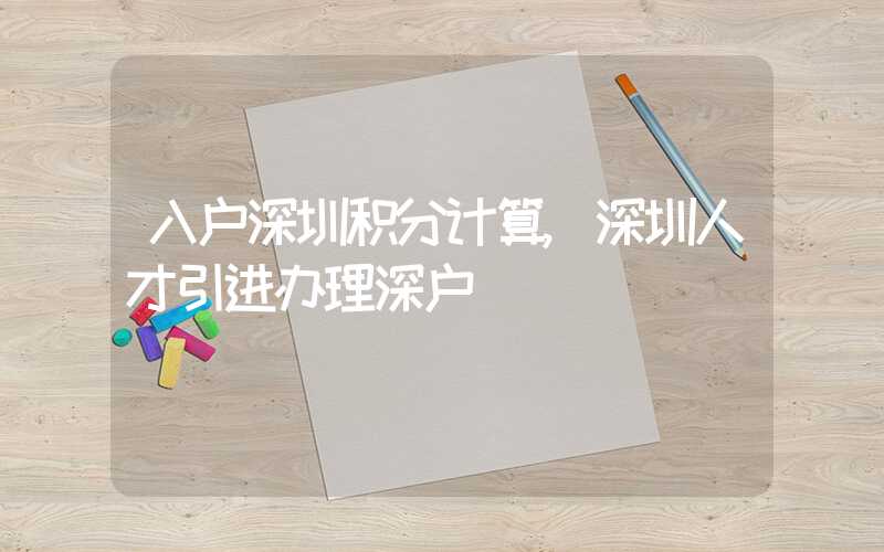 入户深圳积分计算,深圳人才引进办理深户