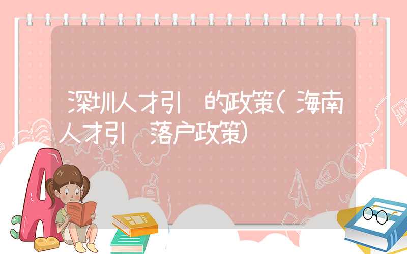 深圳人才引进的政策(海南人才引进落户政策)