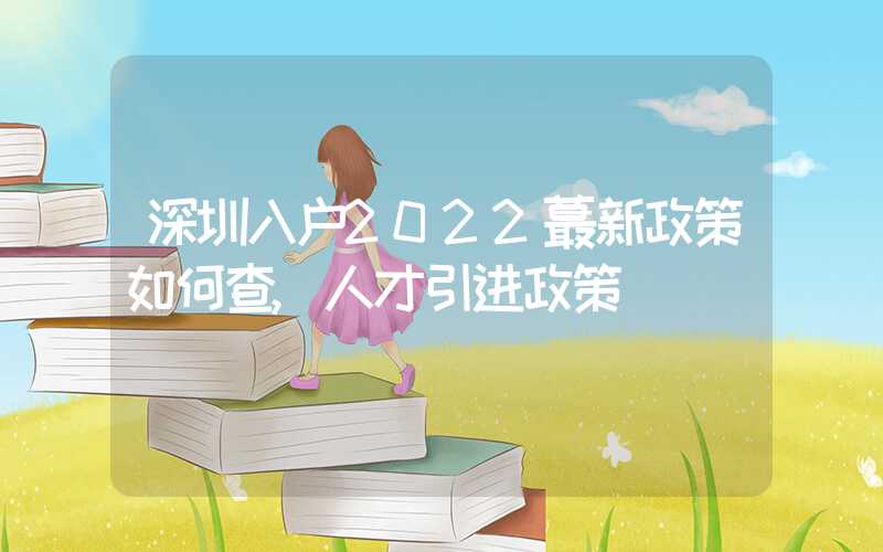 深圳入户2022蕞新政策如何查,人才引进政策