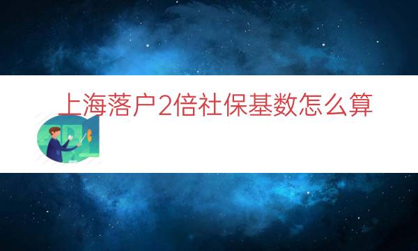 上海落户2倍社保基数怎么算（上海落户3倍社保基数）