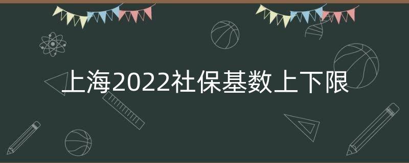 上海2022社保基数上下限（今年上海社保缴费基数）
