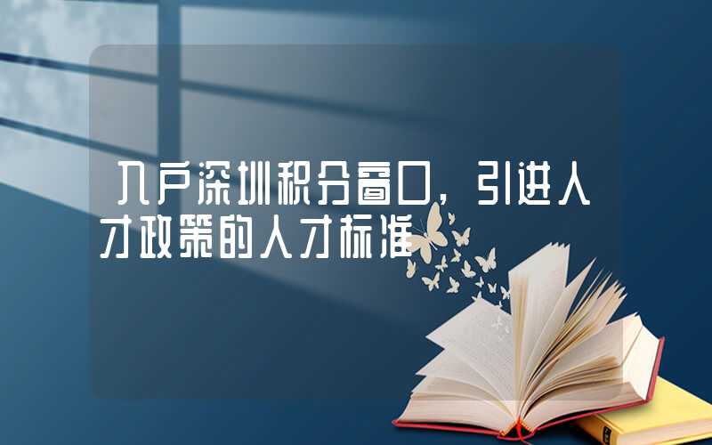 入户深圳积分窗口,引进人才政策的人才标准