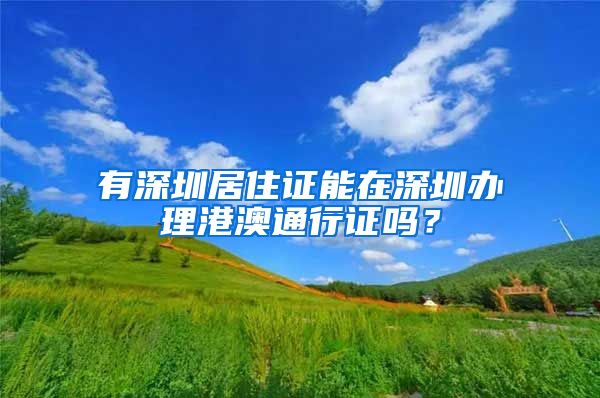 有深圳居住证能在深圳办理港澳通行证吗？
