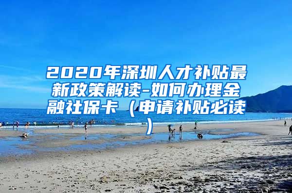 2020年深圳人才补贴最新政策解读-如何办理金融社保卡（申请补贴必读）