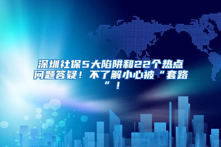 深圳社保5大陷阱和22个热点问题答疑！不了解小心被“套路”！
