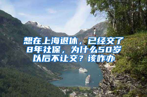 想在上海退休，已经交了8年社保，为什么50岁以后不让交？该咋办