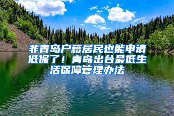 非青岛户籍居民也能申请低保了！青岛出台最低生活保障管理办法