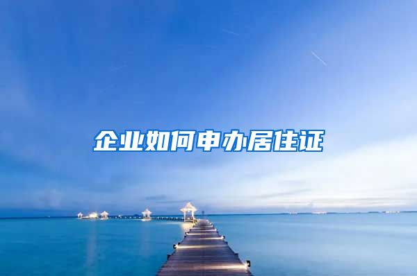 企业如何申办居住证