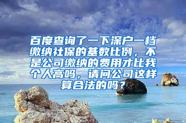 百度查询了一下深户一档缴纳社保的基数比例，不是公司缴纳的费用才比我个人高吗，请问公司这样算合法的吗？