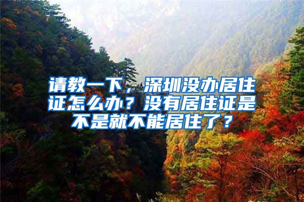 请教一下，深圳没办居住证怎么办？没有居住证是不是就不能居住了？