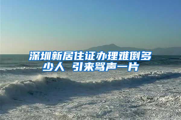 深圳新居住证办理难倒多少人 引来骂声一片