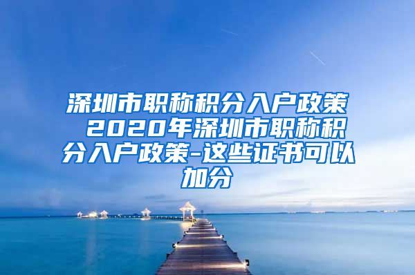 深圳市职称积分入户政策 2020年深圳市职称积分入户政策-这些证书可以加分