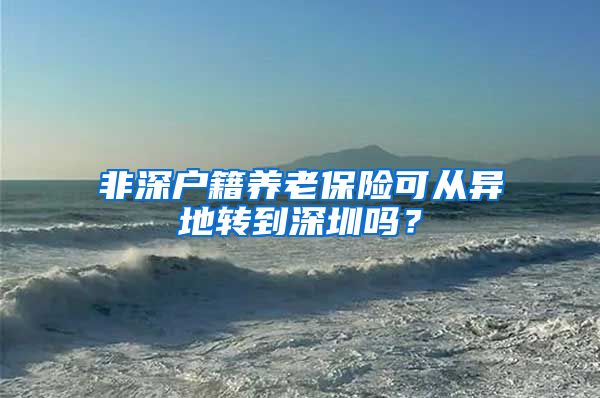 非深户籍养老保险可从异地转到深圳吗？