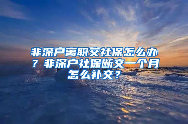 非深户离职交社保怎么办？非深户社保断交一个月怎么补交？