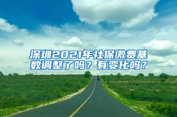 深圳2021年社保缴费基数调整了吗？有变化吗？