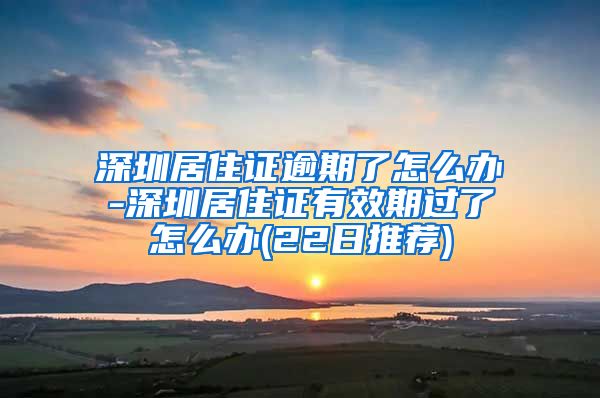 深圳居住证逾期了怎么办-深圳居住证有效期过了怎么办(22日推荐)