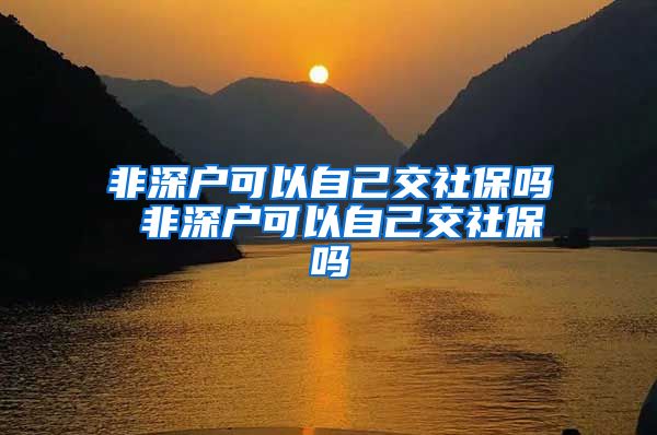 非深户可以自己交社保吗 非深户可以自己交社保吗