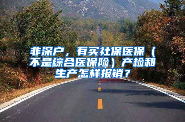 非深户，有买社保医保（不是综合医保险）产检和生产怎样报销？
