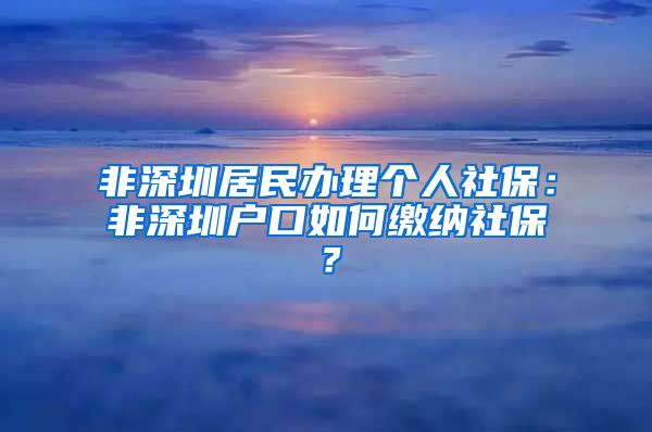 非深圳居民办理个人社保：非深圳户口如何缴纳社保？