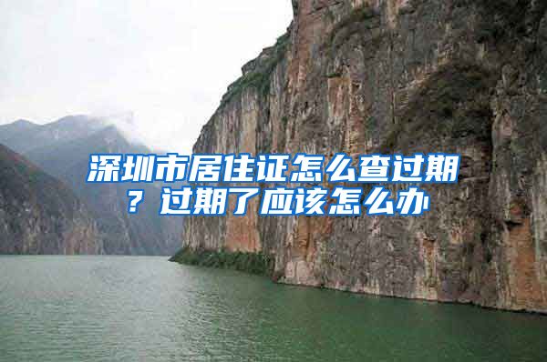 深圳市居住证怎么查过期？过期了应该怎么办
