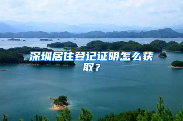 深圳居住登记证明怎么获取？