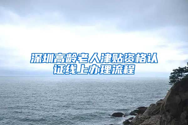 深圳高龄老人津贴资格认证线上办理流程