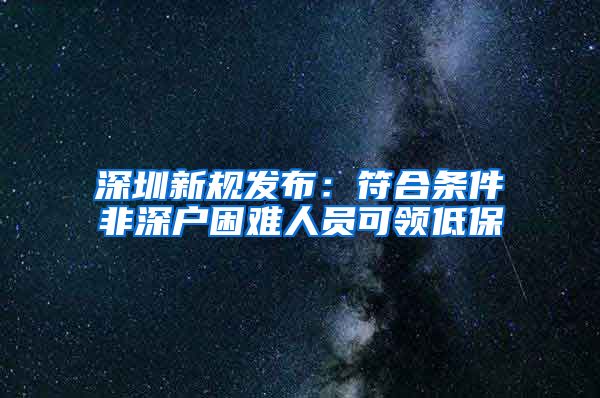 深圳新规发布：符合条件非深户困难人员可领低保
