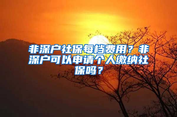 非深户社保每档费用？非深户可以申请个人缴纳社保吗？
