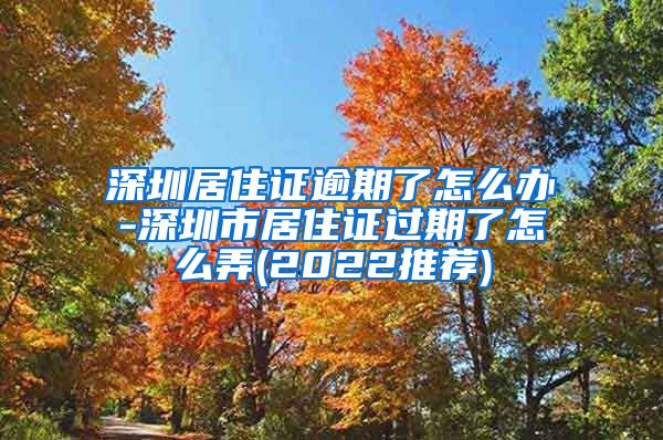 深圳居住证逾期了怎么办-深圳市居住证过期了怎么弄(2022推荐)