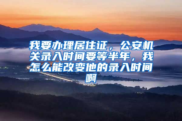 我要办理居住证，公安机关录入时间要等半年，我怎么能改变他的录入时间啊