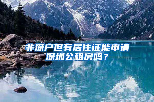 非深户但有居住证能申请深圳公租房吗？