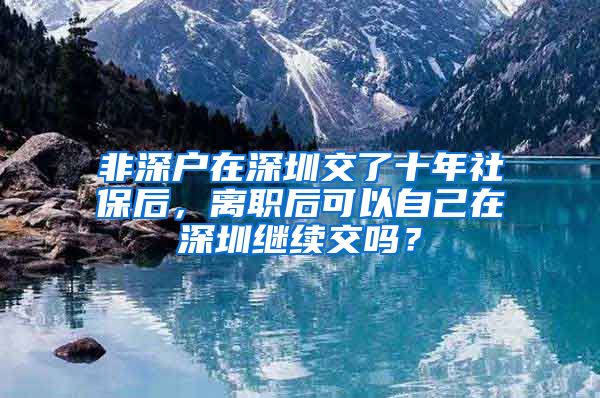 非深户在深圳交了十年社保后，离职后可以自己在深圳继续交吗？