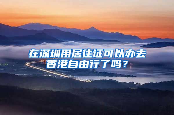 在深圳用居住证可以办去香港自由行了吗？