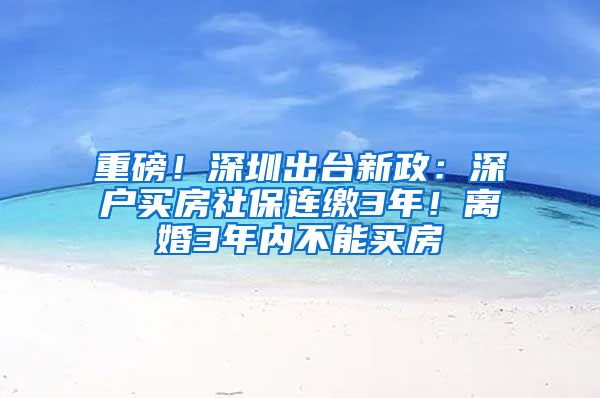 重磅！深圳出台新政：深户买房社保连缴3年！离婚3年内不能买房