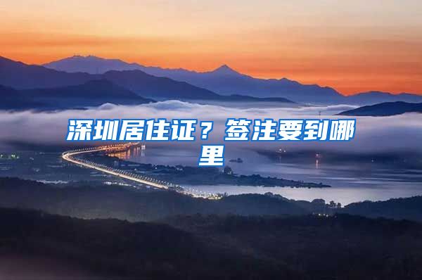深圳居住证？签注要到哪里