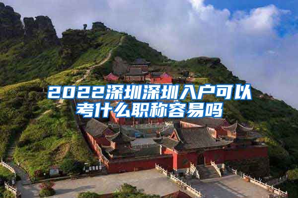 2022深圳深圳入户可以考什么职称容易吗