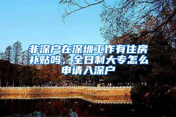非深户在深圳工作有住房补贴吗，全日制大专怎么申请入深户