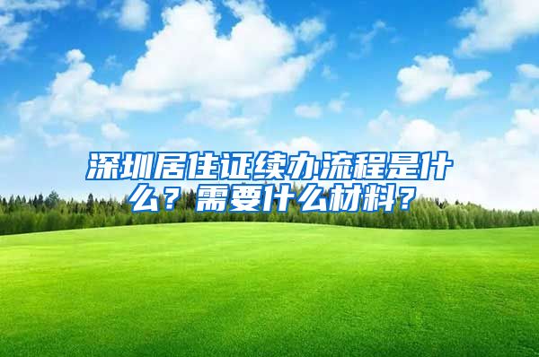 深圳居住证续办流程是什么？需要什么材料？