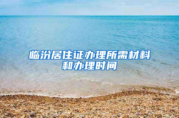 临汾居住证办理所需材料和办理时间