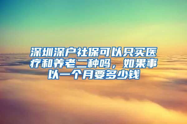 深圳深户社保可以只买医疗和养老二种吗，如果事以一个月要多少钱