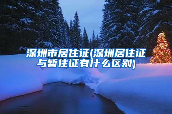 深圳市居住证(深圳居住证与暂住证有什么区别)