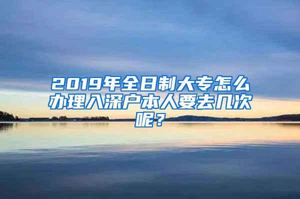 2019年全日制大专怎么办理入深户本人要去几次呢？
