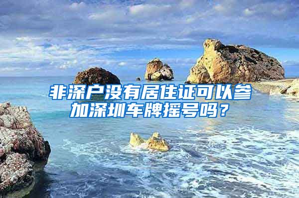 非深户没有居住证可以参加深圳车牌摇号吗？