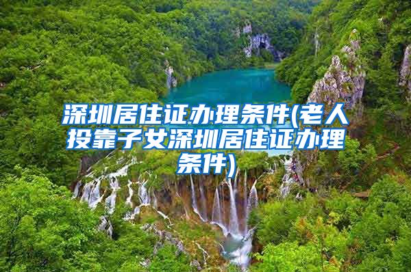 深圳居住证办理条件(老人投靠子女深圳居住证办理条件)