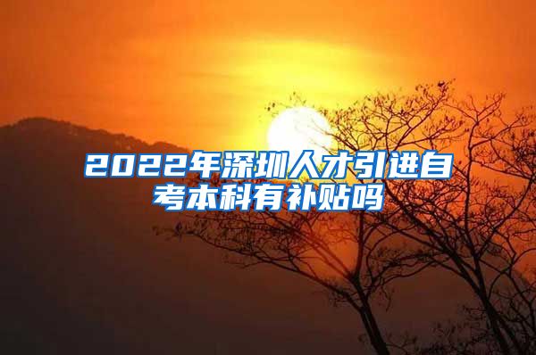 2022年深圳人才引进自考本科有补贴吗