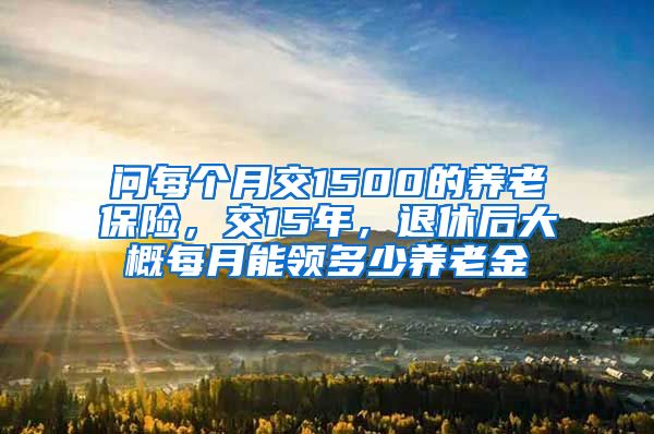 问每个月交1500的养老保险，交15年，退休后大概每月能领多少养老金